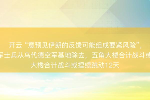 开云 “意预见伊朗的反馈可能组成要紧风险”，数百名好意思军士兵从乌代德空军基地除去，五角大楼合计战斗或捏续跳动12天