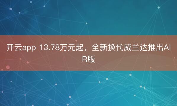 开云app 13.78万元起,全新换代威兰达推出AIR版