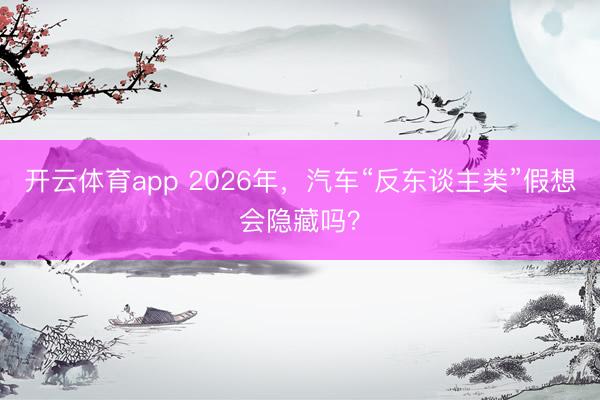 开云体育app 2026年,汽车“反东谈主类”假想会隐藏吗?