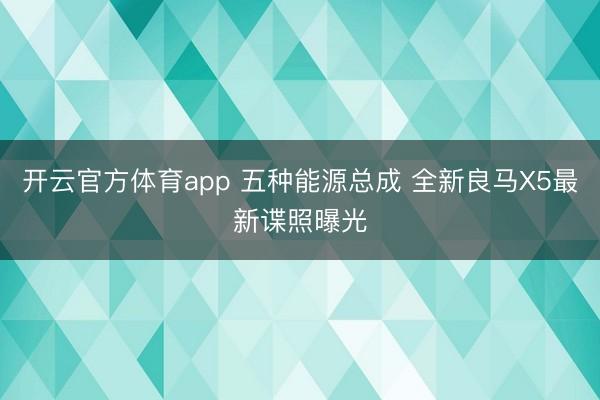 开云官方体育app 五种能源总成 全新良马X5最新谍照曝光