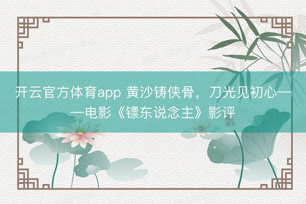 开云官方体育app 黄沙铸侠骨,刀光见初心——电影《镖东说念主》影评