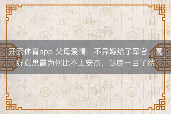 开云体育app 父母爱情:不异嫁给了军官,葛好意思霞为何比不上安杰,谜底一目了然