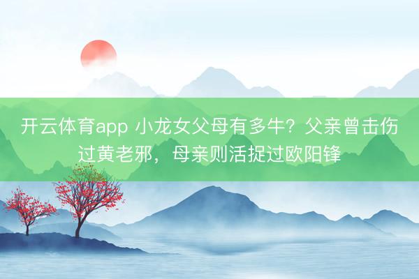 开云体育app 小龙女父母有多牛？父亲曾击伤过黄老邪，母亲则活捉过欧阳锋
