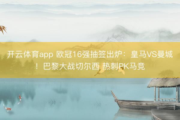 开云体育app 欧冠16强抽签出炉:皇马VS曼城!巴黎大战切尔西 热刺PK马竞