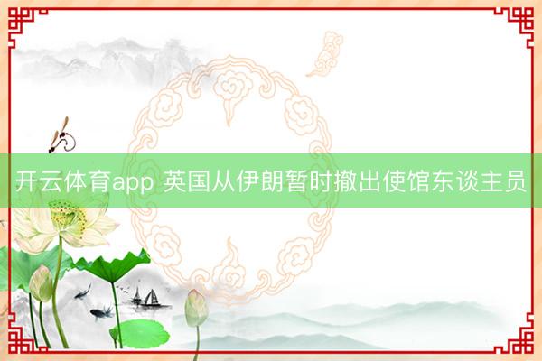开云体育app 英国从伊朗暂时撤出使馆东谈主员