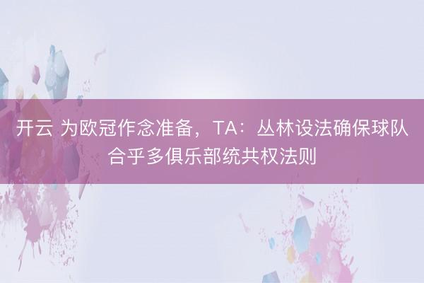 开云 为欧冠作念准备,TA:丛林设法确保球队合乎多俱乐部统共权法则