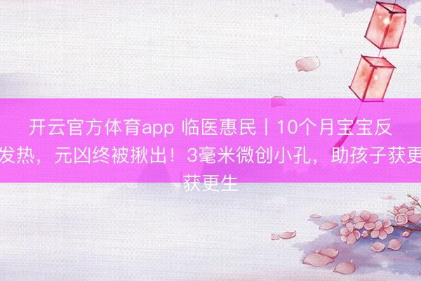 开云官方体育app 临医惠民丨10个月宝宝反复发热,元凶终被揪出!3毫米微创小孔,助孩子获更生