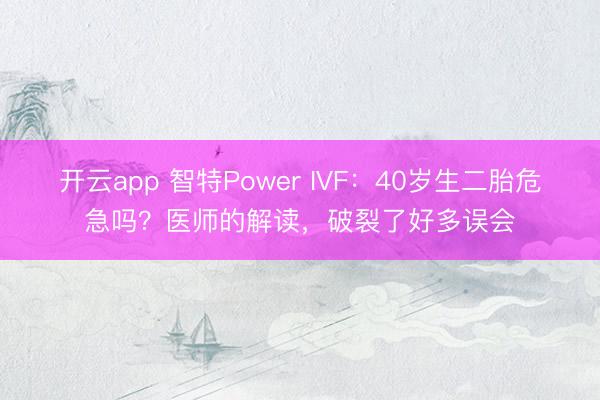 开云app 智特Power IVF：40岁生二胎危急吗？医师的解读，破裂了好多误会