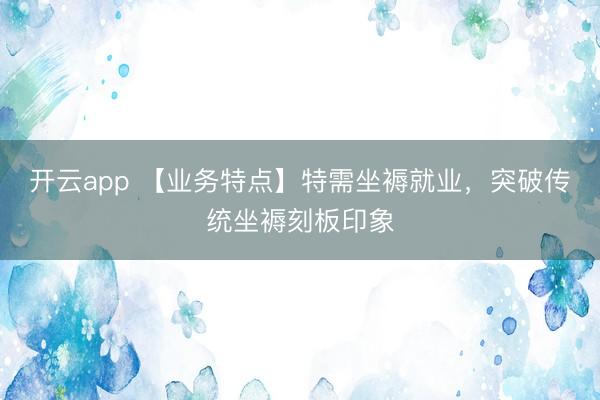 开云app 【业务特点】特需坐褥就业,突破传统坐褥刻板印象