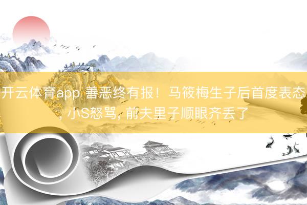 开云体育app 善恶终有报！马筱梅生子后首度表态， 小S怒骂， 前夫里子顺眼齐丢了