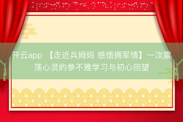开云app 【走近兵姆妈 感悟拥军情】一次震荡心灵的参不雅学习与初心回望