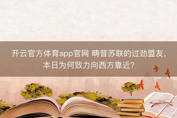 开云官方体育app官网 畴昔苏联的过劲盟友，本日为何致力向西方靠近？