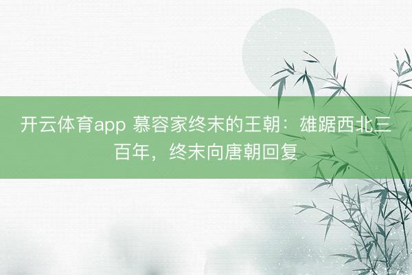 开云体育app 慕容家终末的王朝：雄踞西北三百年，终末向唐朝回复