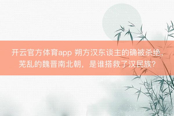 开云官方体育app 朔方汉东谈主的确被杀绝，芜乱的魏晋南北朝，是谁搭救了汉民族？