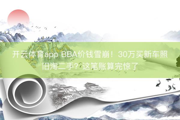 开云体育app BBA价钱雪崩！30万买新车照旧淘二手？这笔账算完惊了