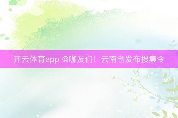 开云体育app @咖友们！云南省发布搜集令