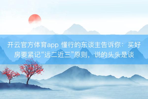 开云官方体育app 懂行的东谈主告诉你：买好房要紧记“远二近三”原则，说的头头是谈