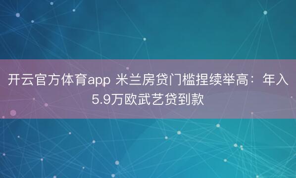 开云官方体育app 米兰房贷门槛捏续举高：年入5.9万欧武艺贷到款