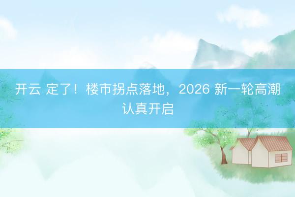 开云 定了！楼市拐点落地，2026 新一轮高潮认真开启