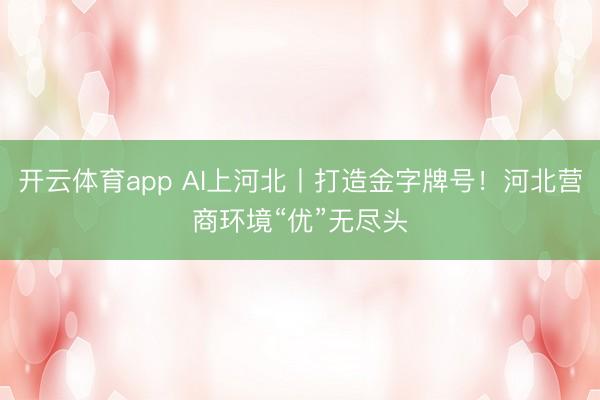 开云体育app AI上河北丨打造金字牌号！河北营商环境“优”无尽头