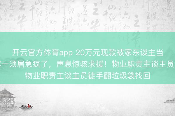 开云官方体育app 20万元现款被家东谈主当垃圾误扔,哈尔滨一须眉急疯了,声息惊骇求援!物业职责主谈主员徒手翻垃圾袋找回