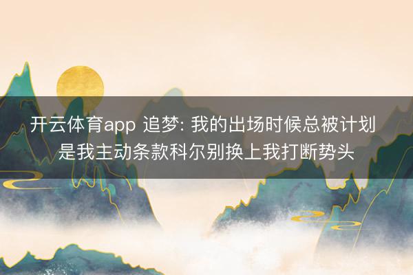 开云体育app 追梦: 我的出场时候总被计划 是我主动条款科尔别换上我打断势头